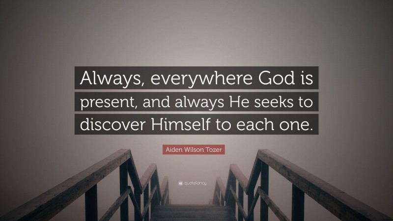 Aiden Wilson Tozer Quote: “Always, everywhere God is present, and always He seeks to discover Himself to each one.”