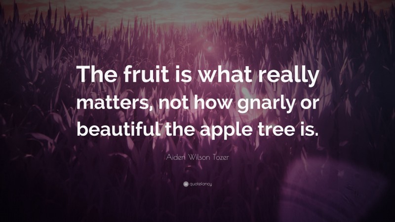 Aiden Wilson Tozer Quote: “The fruit is what really matters, not how gnarly or beautiful the apple tree is.”