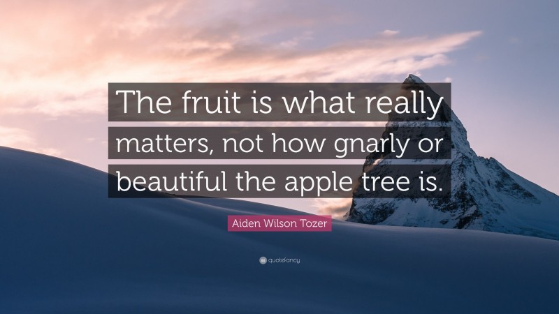 Aiden Wilson Tozer Quote: “The fruit is what really matters, not how gnarly or beautiful the apple tree is.”