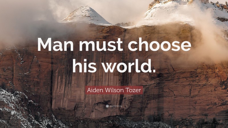 Aiden Wilson Tozer Quote: “Man must choose his world.”