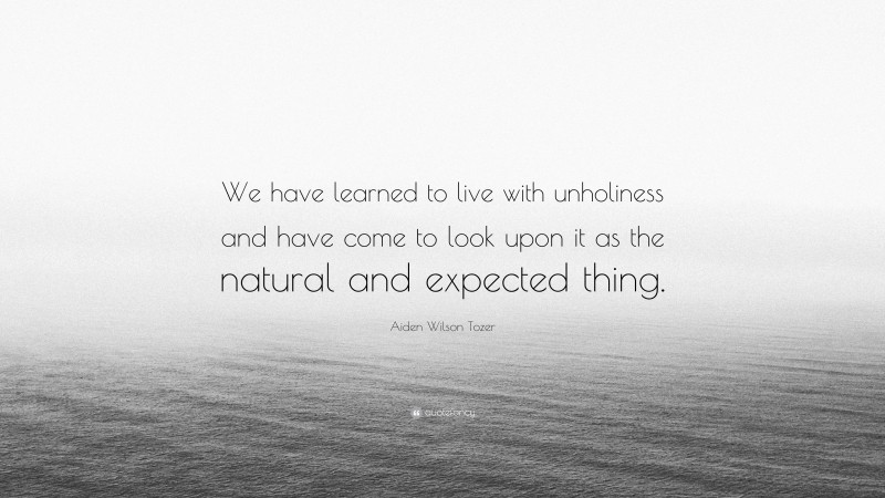 Aiden Wilson Tozer Quote: “We have learned to live with unholiness and have come to look upon it as the natural and expected thing.”