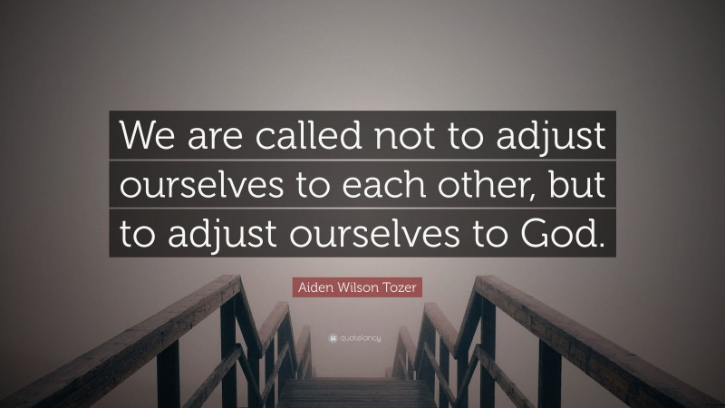 Aiden Wilson Tozer Quote: “We are called not to adjust ourselves to each other, but to adjust ourselves to God.”