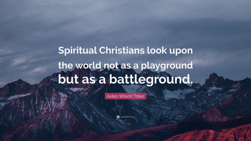 Aiden Wilson Tozer Quote: “Spiritual Christians look upon the world not as a playground but as a battleground.”