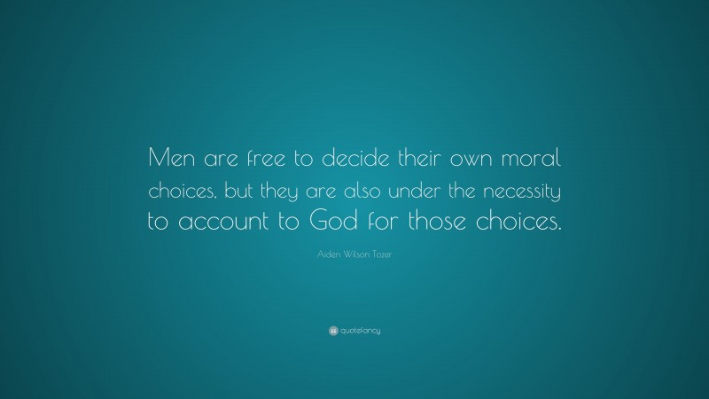 Aiden Wilson Tozer Quote: “Men are free to decide their own moral choices, but they are also under the necessity to account to God for those choices.”