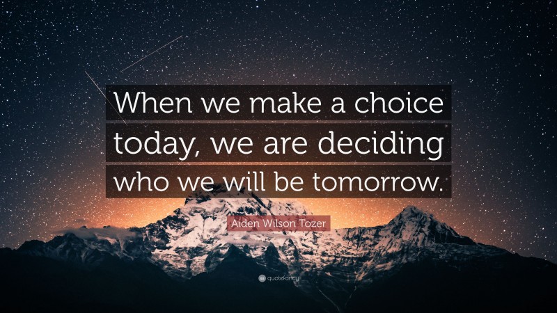 Aiden Wilson Tozer Quote: “When we make a choice today, we are deciding who we will be tomorrow.”