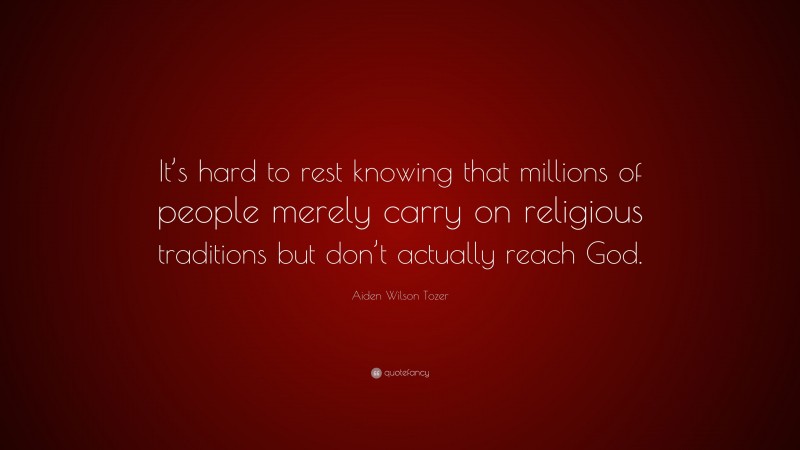 Aiden Wilson Tozer Quote: “It’s hard to rest knowing that millions of people merely carry on religious traditions but don’t actually reach God.”