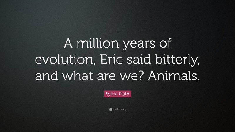 Sylvia Plath Quote: “A million years of evolution, Eric said bitterly, and what are we? Animals.”