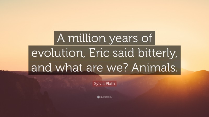 Sylvia Plath Quote: “A million years of evolution, Eric said bitterly, and what are we? Animals.”