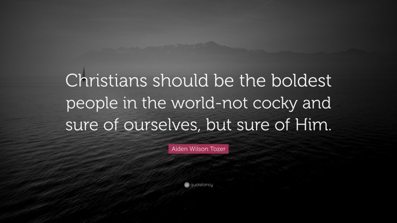 Aiden Wilson Tozer Quote: “Christians should be the boldest people in the world-not cocky and sure of ourselves, but sure of Him.”