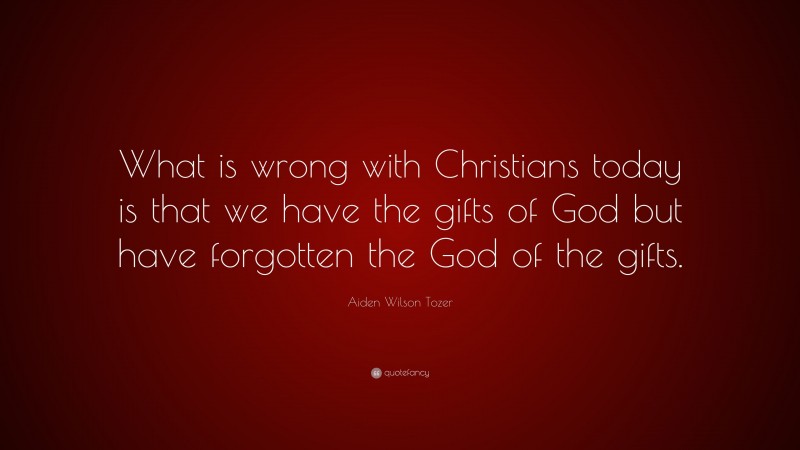 Aiden Wilson Tozer Quote: “What is wrong with Christians today is that we have the gifts of God but have forgotten the God of the gifts.”