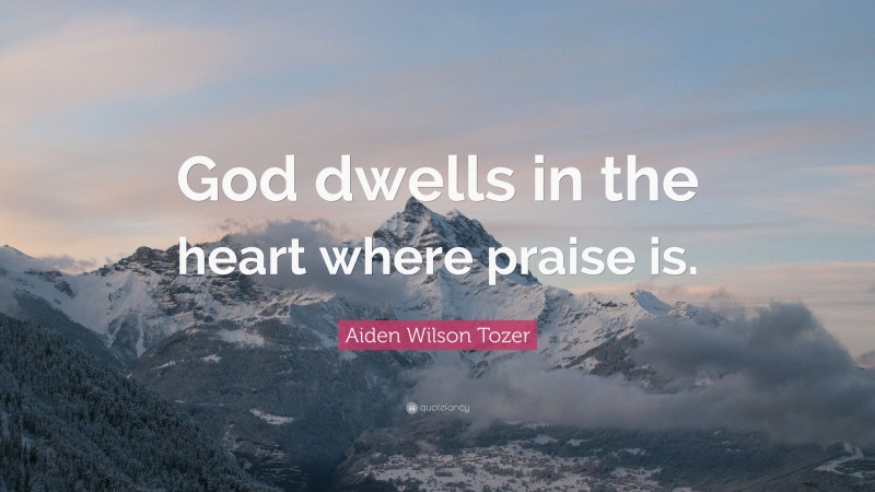 Aiden Wilson Tozer Quote: “God dwells in the heart where praise is.”