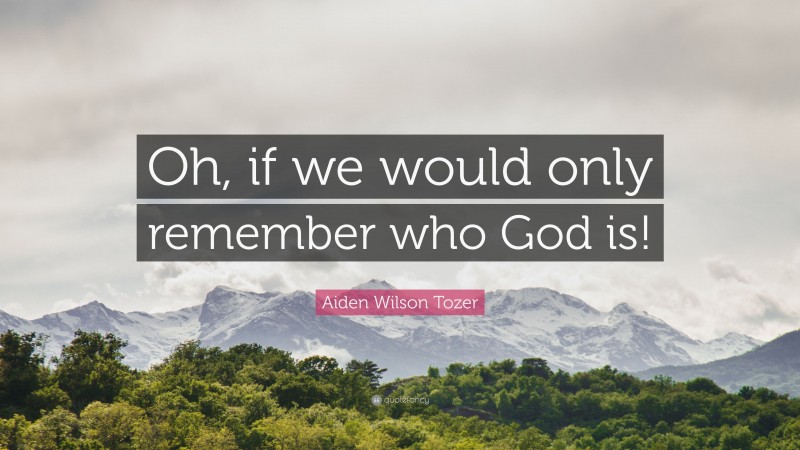 Aiden Wilson Tozer Quote: “Oh, if we would only remember who God is!”