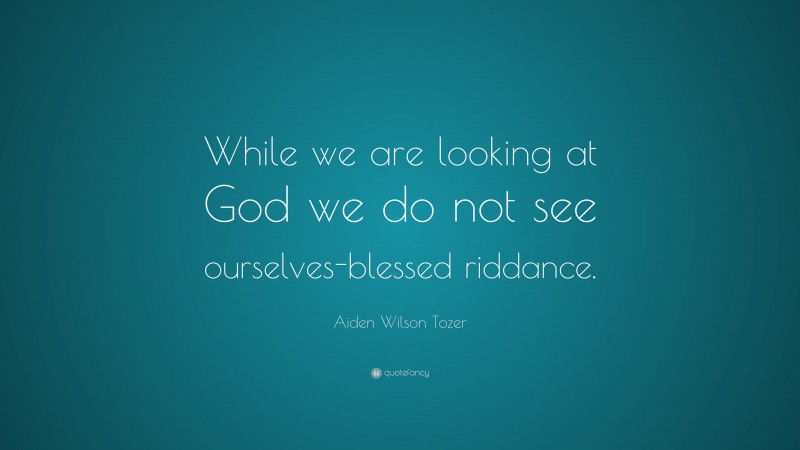 Aiden Wilson Tozer Quote: “While we are looking at God we do not see ourselves-blessed riddance.”
