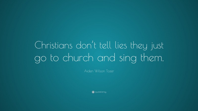 Aiden Wilson Tozer Quote: “Christians don’t tell lies they just go to church and sing them.”