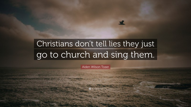 Aiden Wilson Tozer Quote: “Christians don’t tell lies they just go to church and sing them.”