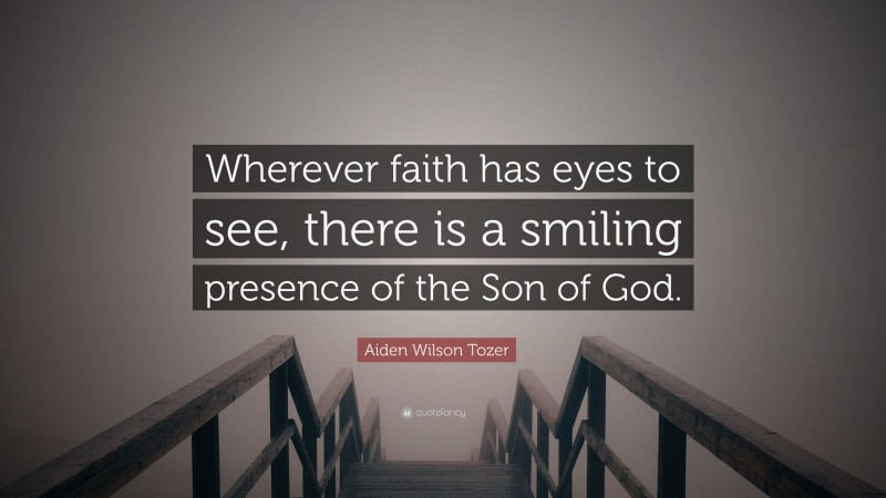 Aiden Wilson Tozer Quote: “Wherever faith has eyes to see, there is a smiling presence of the Son of God.”