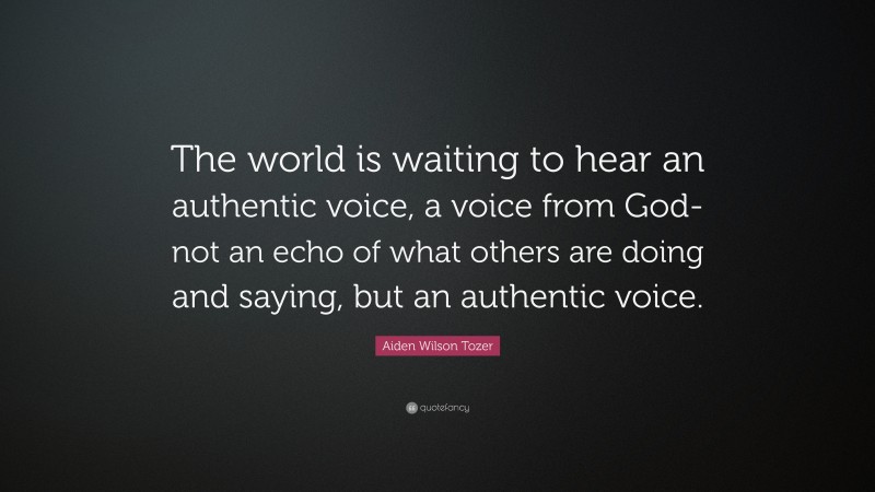 Aiden Wilson Tozer Quote: “The world is waiting to hear an authentic voice, a voice from God- not an echo of what others are doing and saying, but an authentic voice.”