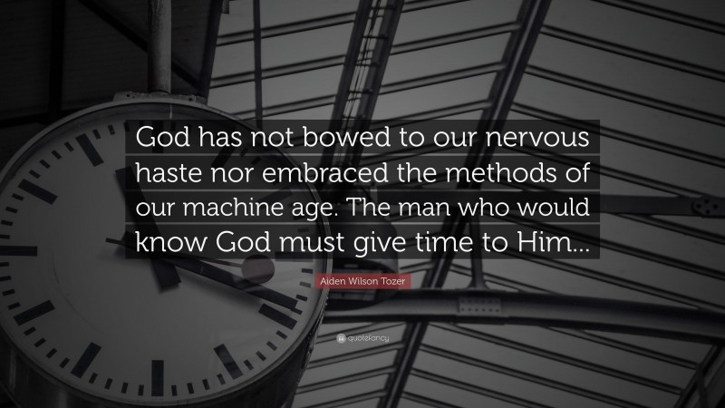 Aiden Wilson Tozer Quote: “God has not bowed to our nervous haste nor embraced the methods of our machine age. The man who would know God must give time to Him...”