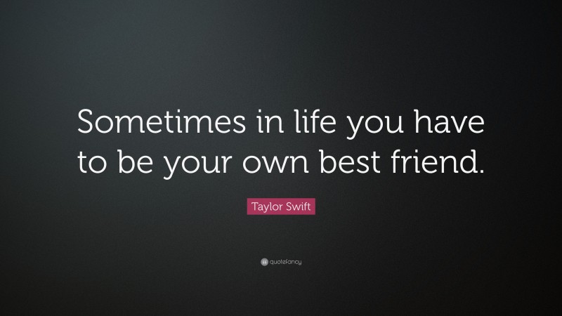 Taylor Swift Quote: “Sometimes in life you have to be your own best friend.”