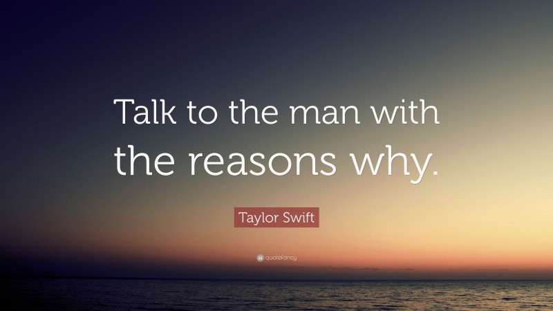 Taylor Swift Quote: “Talk to the man with the reasons why.”
