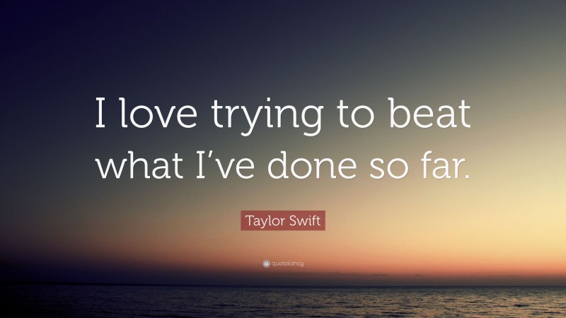 Taylor Swift Quote: “I love trying to beat what I’ve done so far.”
