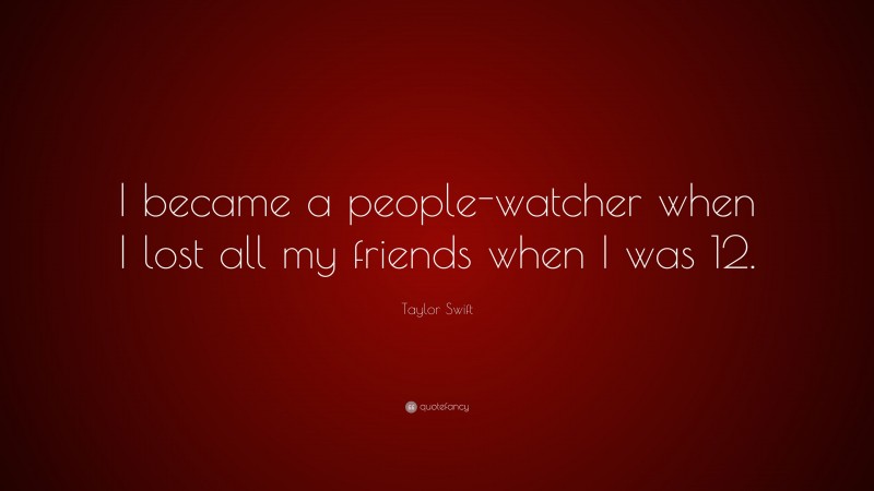 Taylor Swift Quote: “I became a people-watcher when I lost all my friends when I was 12.”