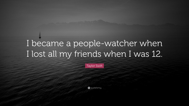 Taylor Swift Quote: “I became a people-watcher when I lost all my friends when I was 12.”