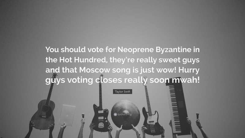 Taylor Swift Quote: “You should vote for Neoprene Byzantine in the Hot Hundred, they’re really sweet guys and that Moscow song is just wow! Hurry guys voting closes really soon mwah!”