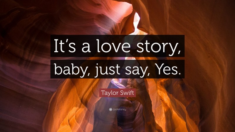 Taylor Swift Quote: “It’s a love story, baby, just say, Yes.”