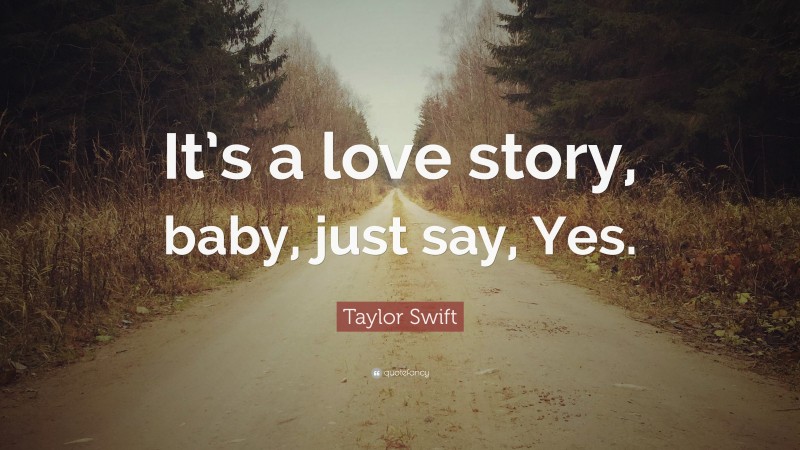 Taylor Swift Quote: “It’s a love story, baby, just say, Yes.”