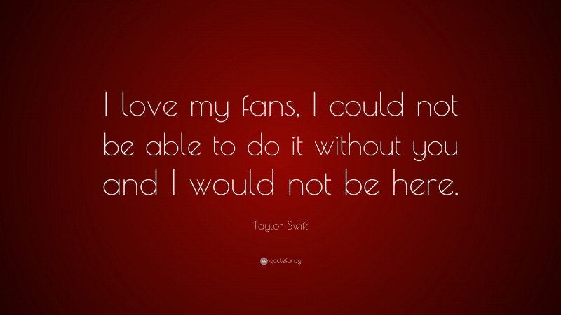 Taylor Swift Quote: “I love my fans, I could not be able to do it without you and I would not be here.”