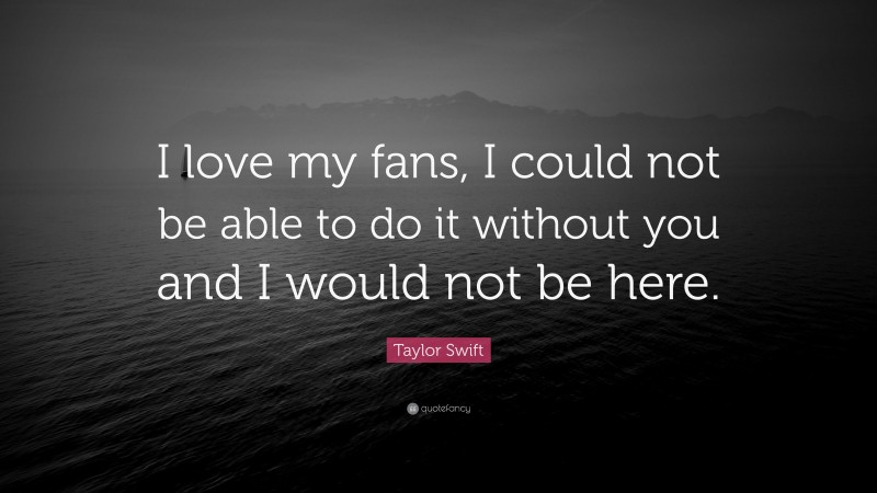 Taylor Swift Quote: “I love my fans, I could not be able to do it without you and I would not be here.”