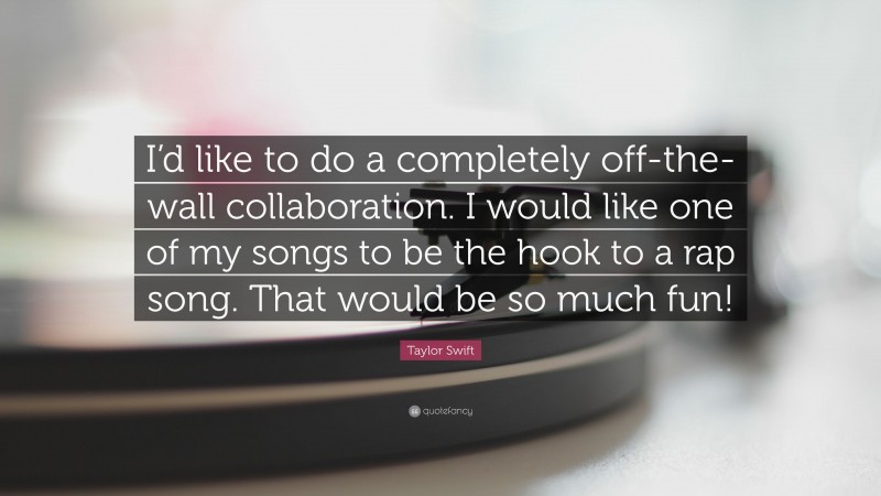Taylor Swift Quote: “I’d like to do a completely off-the-wall collaboration. I would like one of my songs to be the hook to a rap song. That would be so much fun!”