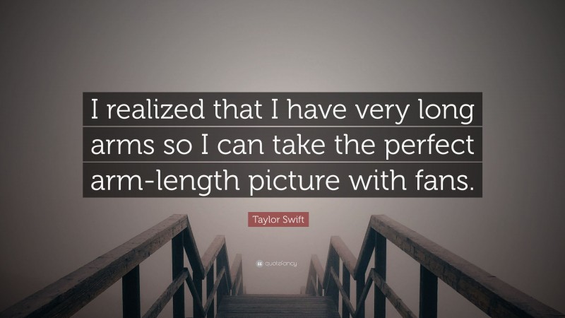 Taylor Swift Quote: “I realized that I have very long arms so I can take the perfect arm-length picture with fans.”