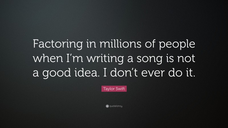 Taylor Swift Quote: “Factoring in millions of people when I’m writing a song is not a good idea. I don’t ever do it.”