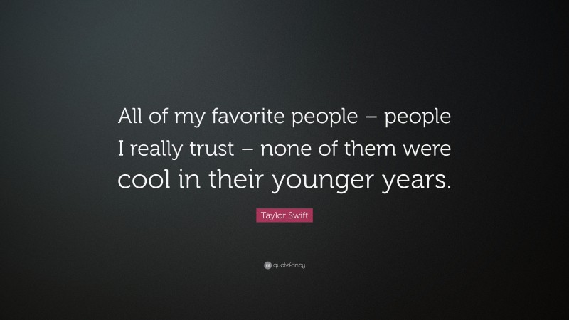 Taylor Swift Quote: “All of my favorite people – people I really trust – none of them were cool in their younger years.”