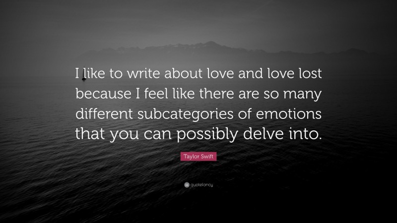 Taylor Swift Quote: “I like to write about love and love lost because I feel like there are so many different subcategories of emotions that you can possibly delve into.”