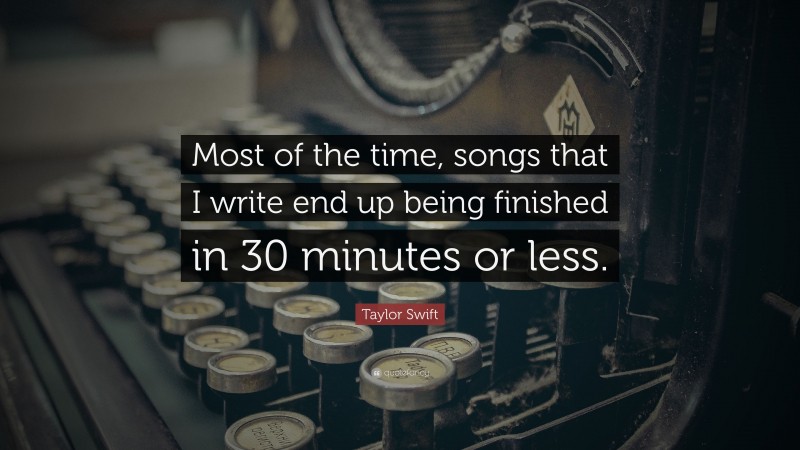 Taylor Swift Quote: “Most of the time, songs that I write end up being finished in 30 minutes or less.”
