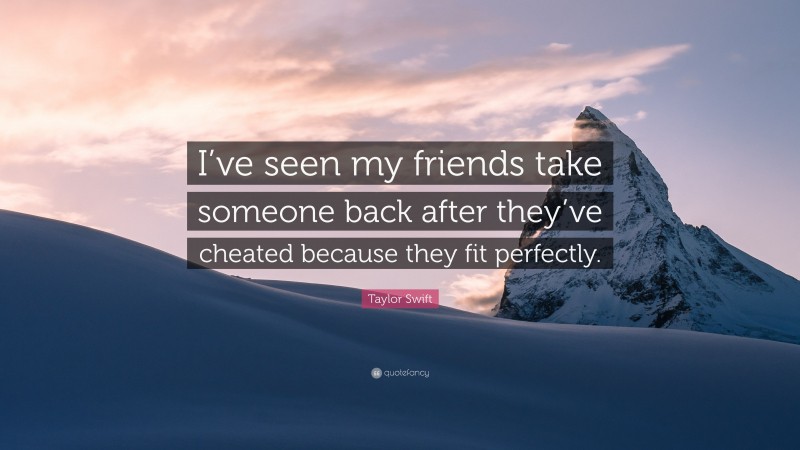 Taylor Swift Quote: “I’ve seen my friends take someone back after they’ve cheated because they fit perfectly.”
