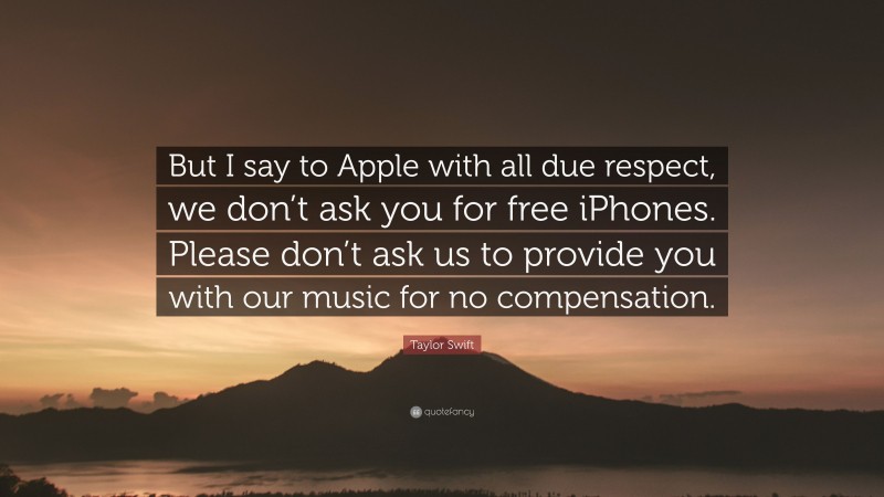Taylor Swift Quote: “But I say to Apple with all due respect, we don’t ask you for free iPhones. Please don’t ask us to provide you with our music for no compensation.”