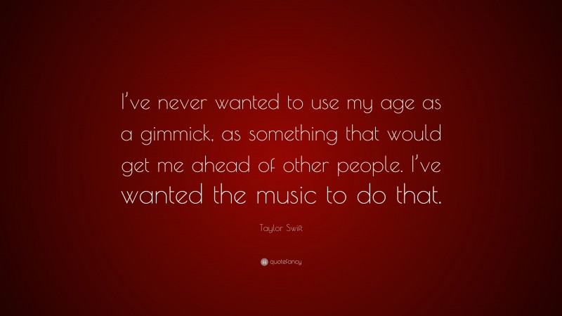Taylor Swift Quote: “I’ve never wanted to use my age as a gimmick, as something that would get me ahead of other people. I’ve wanted the music to do that.”