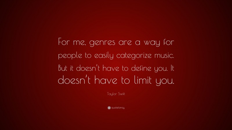 Taylor Swift Quote: “For me, genres are a way for people to easily categorize music. But it doesn’t have to define you. It doesn’t have to limit you.”