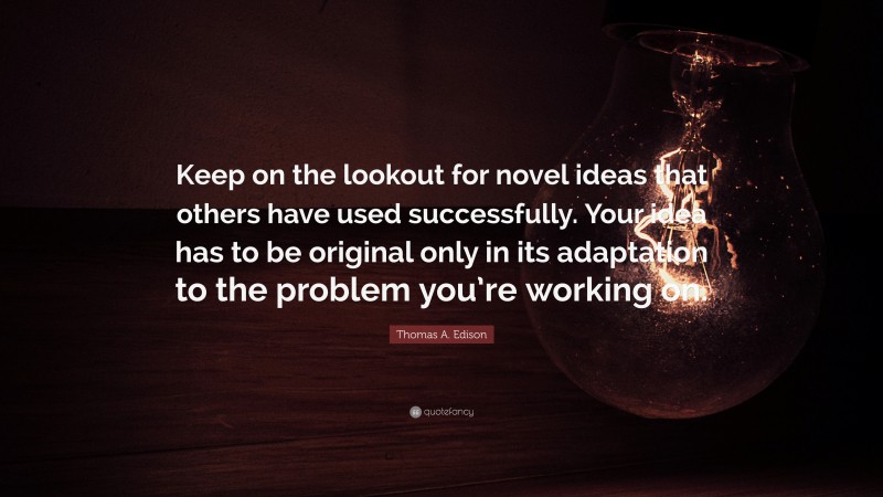 Thomas A. Edison Quote: “Keep on the lookout for novel ideas that others have used successfully. Your idea has to be original only in its adaptation to the problem you’re working on.”