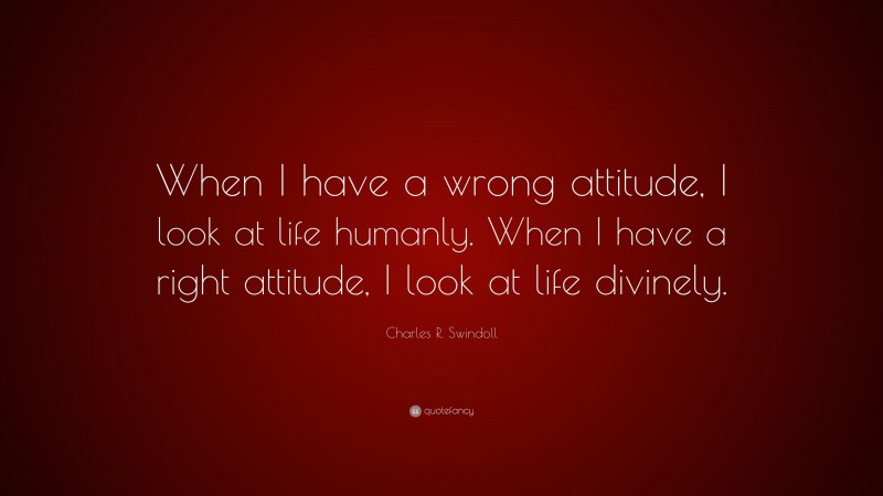 Charles R. Swindoll Quote: “When I have a wrong attitude, I look at life humanly. When I have a right attitude, I look at life divinely.”