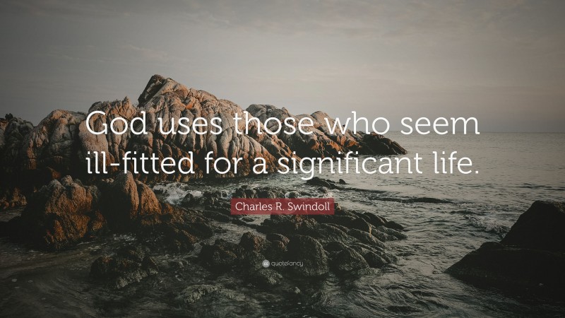 Charles R. Swindoll Quote: “God uses those who seem ill-fitted for a significant life.”