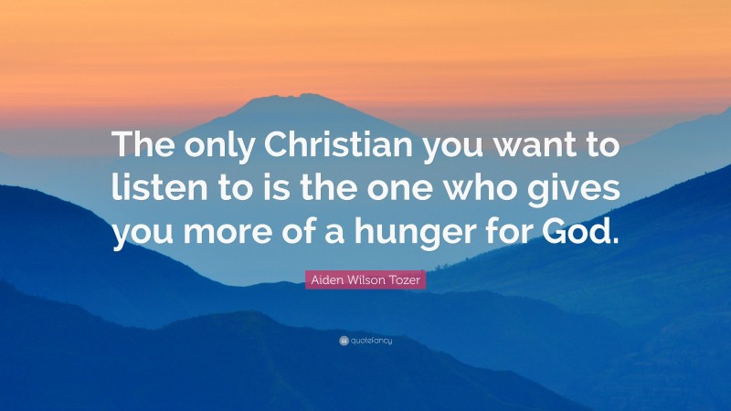 Aiden Wilson Tozer Quote: “The only Christian you want to listen to is the one who gives you more of a hunger for God.”