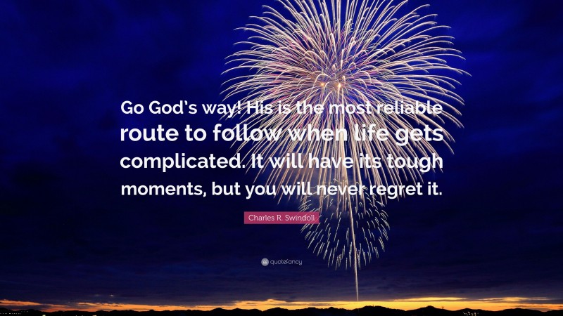Charles R. Swindoll Quote: “Go God’s way! His is the most reliable route to follow when life gets complicated. It will have its tough moments, but you will never regret it.”