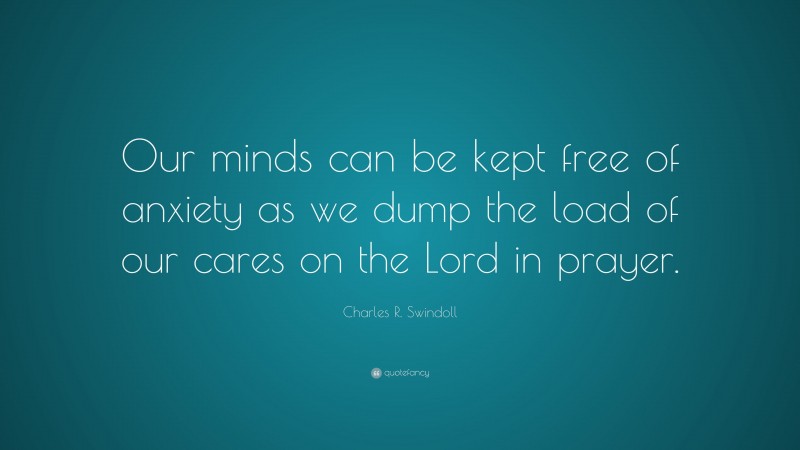 Charles R. Swindoll Quote: “Our minds can be kept free of anxiety as we dump the load of our cares on the Lord in prayer.”