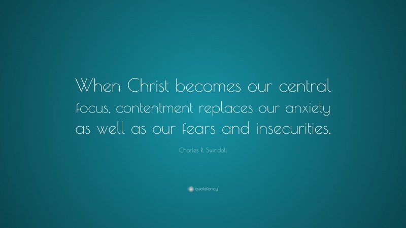 Charles R. Swindoll Quote: “When Christ becomes our central focus, contentment replaces our anxiety as well as our fears and insecurities.”