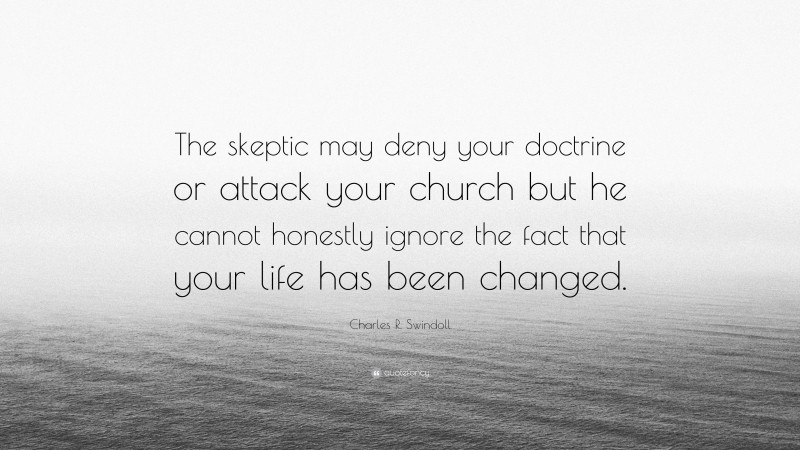 Charles R. Swindoll Quote: “The skeptic may deny your doctrine or attack your church but he cannot honestly ignore the fact that your life has been changed.”